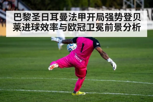 巴黎圣日耳曼法甲开局强势登贝莱进球效率与欧冠卫冕前景分析