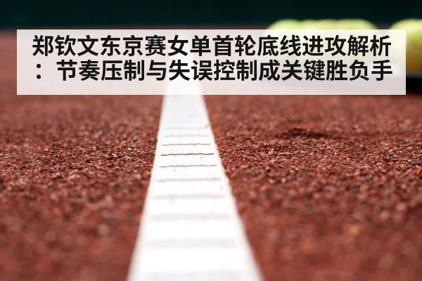 郑钦文东京赛女单首轮底线进攻解析：节奏压制与失误控制成关键胜负手