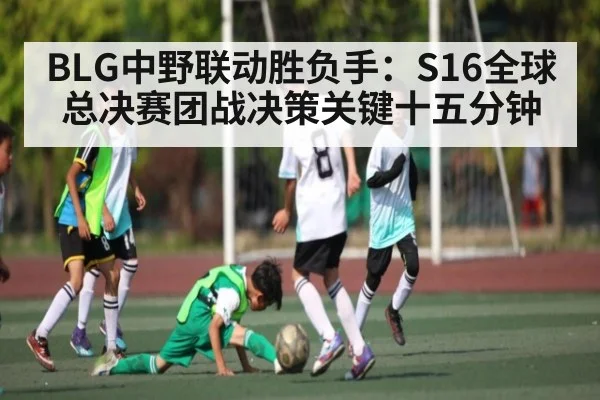 BLG中野联动胜负手：S16全球总决赛团战决策关键十五分钟